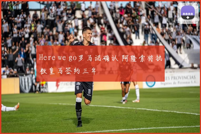 Here we go罗马诺确认 阿隆索将执教皇马签约三年